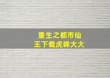 重生之都市仙王下载虎眸大大