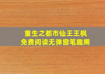 重生之都市仙王王枫免费阅读无弹窗笔趣阁