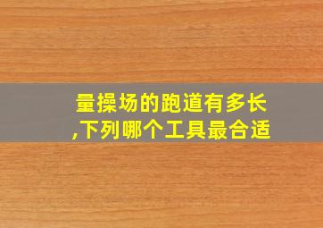 量操场的跑道有多长,下列哪个工具最合适