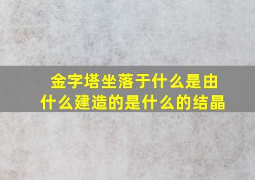 金字塔坐落于什么是由什么建造的是什么的结晶