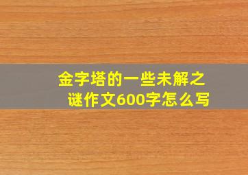 金字塔的一些未解之谜作文600字怎么写