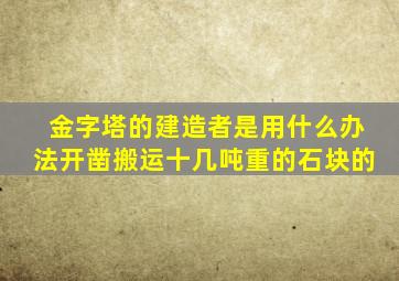 金字塔的建造者是用什么办法开凿搬运十几吨重的石块的