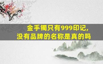 金手镯只有999印记,没有品牌的名称是真的吗