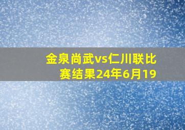 金泉尚武vs仁川联比赛结果24年6月19