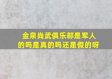 金泉尚武俱乐部是军人的吗是真的吗还是假的呀