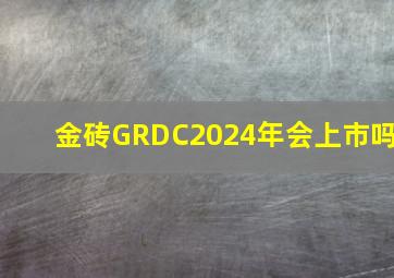 金砖GRDC2024年会上市吗