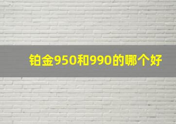 铂金950和990的哪个好