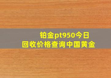 铂金pt950今日回收价格查询中国黄金