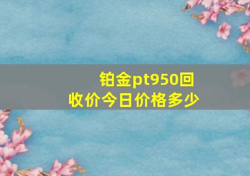 铂金pt950回收价今日价格多少