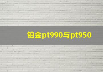 铂金pt990与pt950