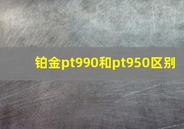 铂金pt990和pt950区别