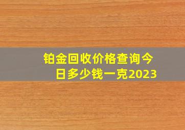 铂金回收价格查询今日多少钱一克2023