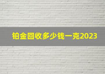 铂金回收多少钱一克2023