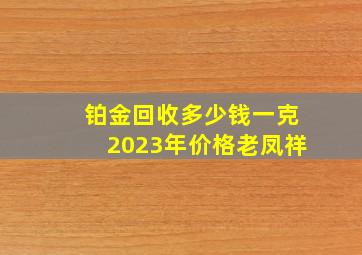 铂金回收多少钱一克2023年价格老凤祥