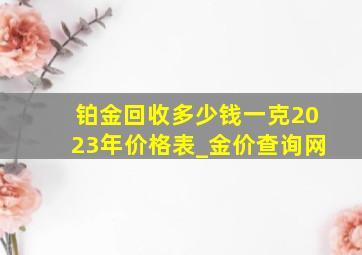 铂金回收多少钱一克2023年价格表_金价查询网