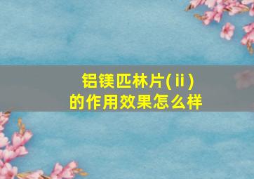 铝镁匹林片(ⅱ)的作用效果怎么样