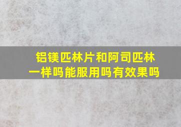 铝镁匹林片和阿司匹林一样吗能服用吗有效果吗