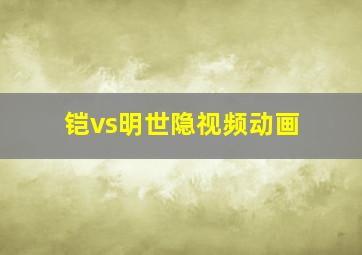 铠vs明世隐视频动画