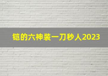 铠的六神装一刀秒人2023