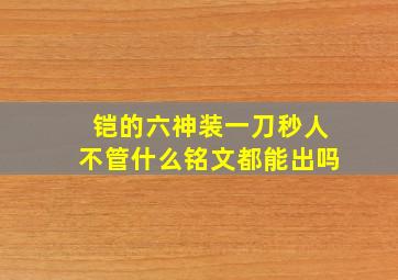 铠的六神装一刀秒人不管什么铭文都能出吗