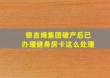 银吉姆集团破产后已办理健身房卡这么处理