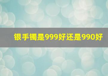 银手镯是999好还是990好