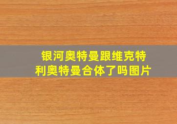 银河奥特曼跟维克特利奥特曼合体了吗图片