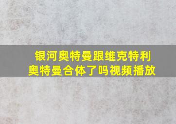 银河奥特曼跟维克特利奥特曼合体了吗视频播放