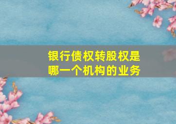 银行债权转股权是哪一个机构的业务