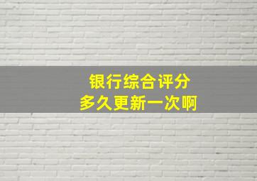 银行综合评分多久更新一次啊