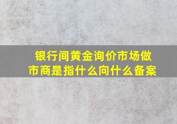 银行间黄金询价市场做市商是指什么向什么备案