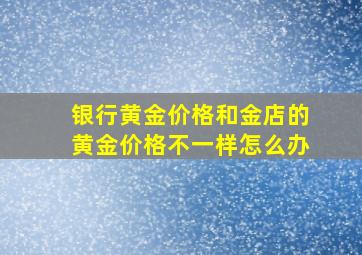 银行黄金价格和金店的黄金价格不一样怎么办