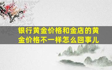 银行黄金价格和金店的黄金价格不一样怎么回事儿