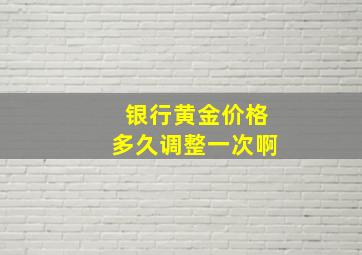 银行黄金价格多久调整一次啊