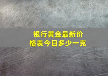 银行黄金最新价格表今日多少一克