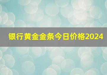 银行黄金金条今日价格2024