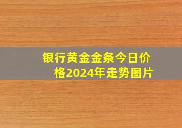 银行黄金金条今日价格2024年走势图片