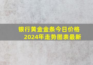 银行黄金金条今日价格2024年走势图表最新