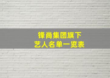 锋尚集团旗下艺人名单一览表