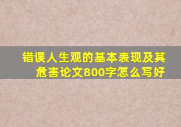 错误人生观的基本表现及其危害论文800字怎么写好