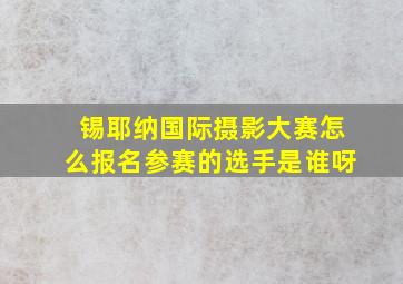 锡耶纳国际摄影大赛怎么报名参赛的选手是谁呀