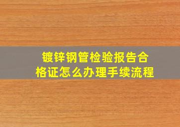 镀锌钢管检验报告合格证怎么办理手续流程