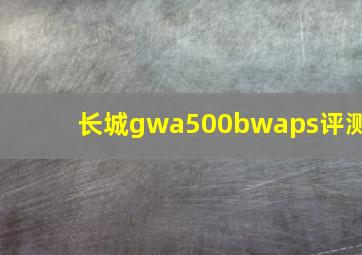 长城gwa500bwaps评测