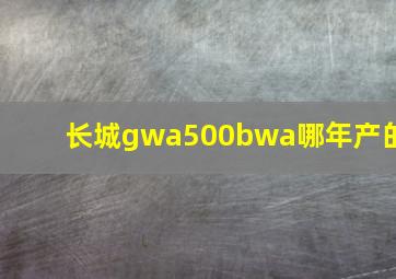 长城gwa500bwa哪年产的