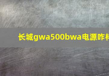 长城gwa500bwa电源咋样