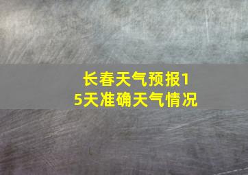 长春天气预报15天准确天气情况