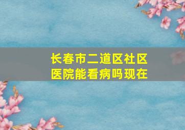 长春市二道区社区医院能看病吗现在