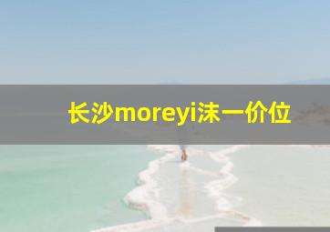 长沙moreyi沫一价位