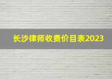 长沙律师收费价目表2023