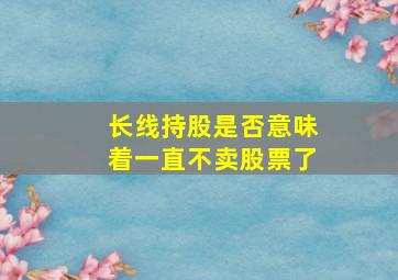 长线持股是否意味着一直不卖股票了